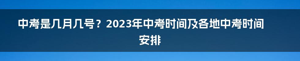 中考是几月几号？2023年中考时间及各地中考时间安排