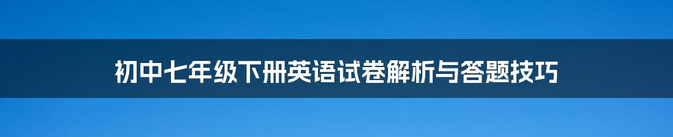 初中七年级下册英语试卷解析与答题技巧