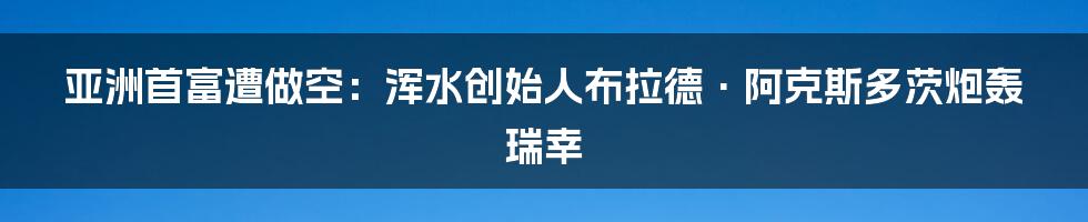 亚洲首富遭做空：浑水创始人布拉德·阿克斯多茨炮轰瑞幸