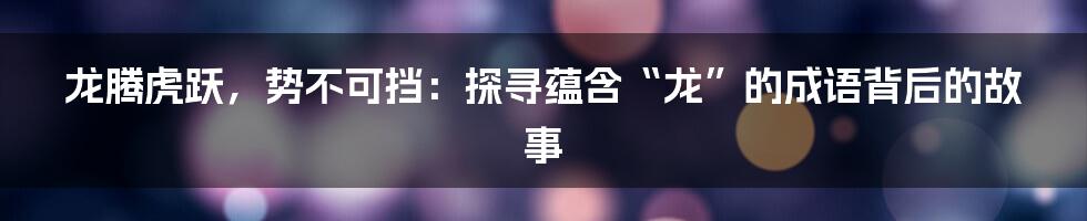 龙腾虎跃，势不可挡：探寻蕴含“龙”的成语背后的故事