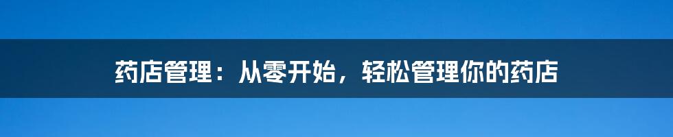 药店管理：从零开始，轻松管理你的药店