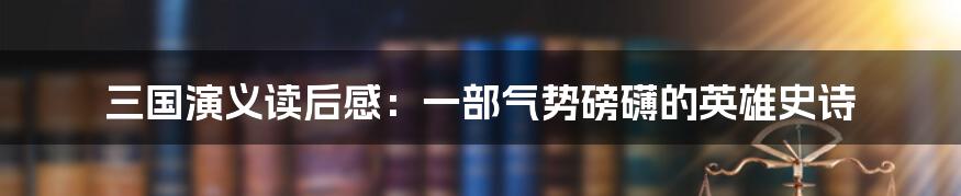 三国演义读后感：一部气势磅礴的英雄史诗