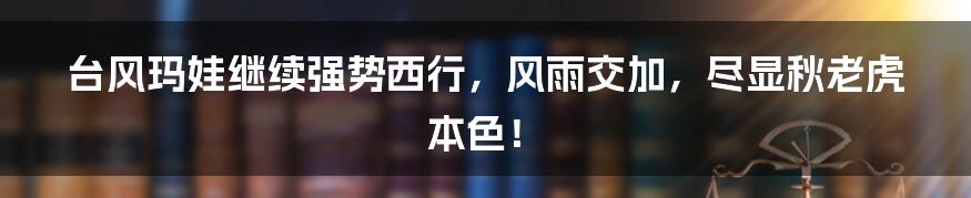 台风玛娃继续强势西行，风雨交加，尽显秋老虎本色！