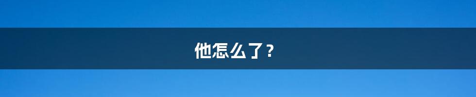 他怎么了？