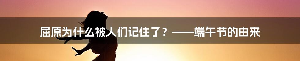 屈原为什么被人们记住了？——端午节的由来