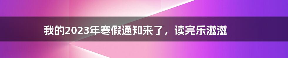 我的2023年寒假通知来了，读完乐滋滋