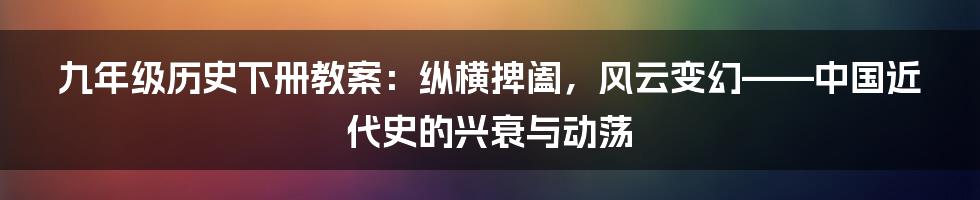 九年级历史下册教案：纵横捭阖，风云变幻——中国近代史的兴衰与动荡