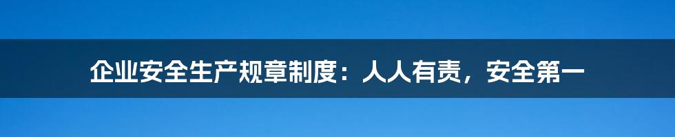 企业安全生产规章制度：人人有责，安全第一