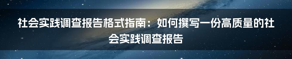 社会实践调查报告格式指南：如何撰写一份高质量的社会实践调查报告