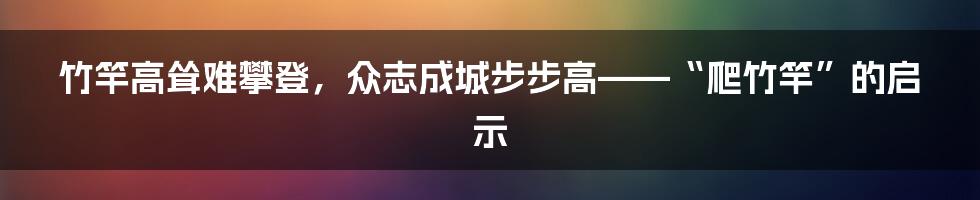 竹竿高耸难攀登，众志成城步步高——“爬竹竿”的启示