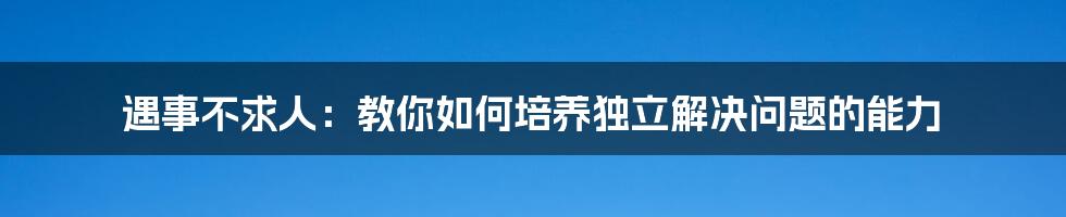 遇事不求人：教你如何培养独立解决问题的能力