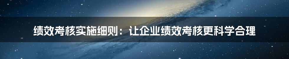 绩效考核实施细则：让企业绩效考核更科学合理