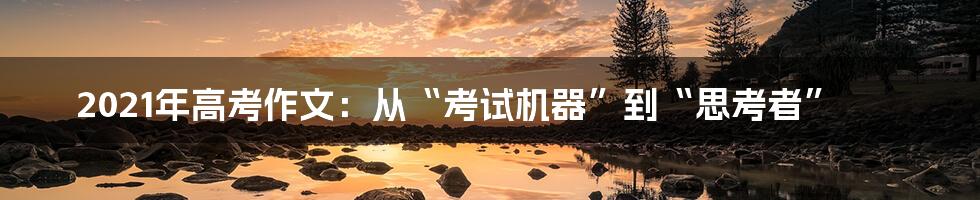 2021年高考作文：从“考试机器”到“思考者”