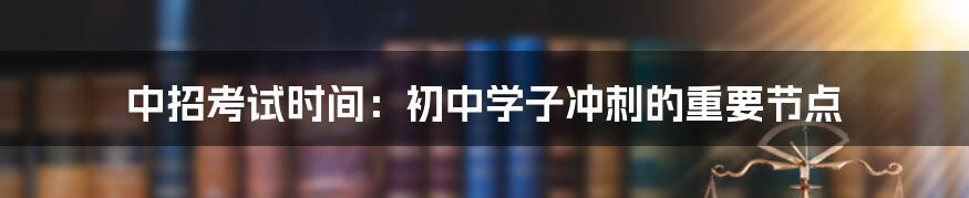 中招考试时间：初中学子冲刺的重要节点