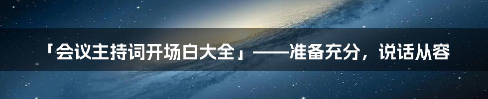 「会议主持词开场白大全」——准备充分，说话从容