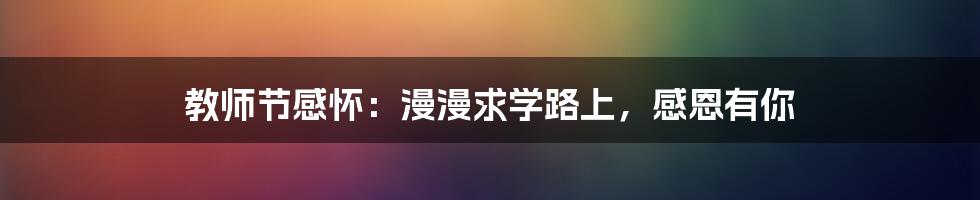 教师节感怀：漫漫求学路上，感恩有你