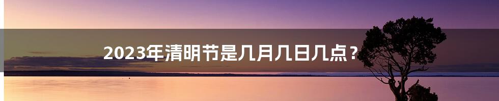 2023年清明节是几月几日几点？