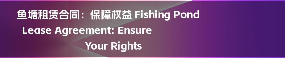 鱼塘租赁合同：保障权益 Fishing Pond Lease Agreement: Ensure Your Rights