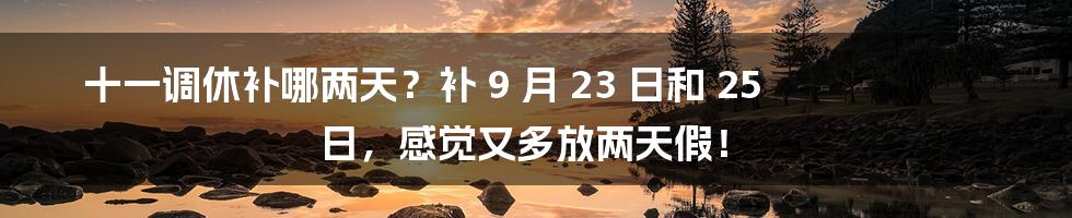 十一调休补哪两天？补 9 月 23 日和 25 日，感觉又多放两天假！