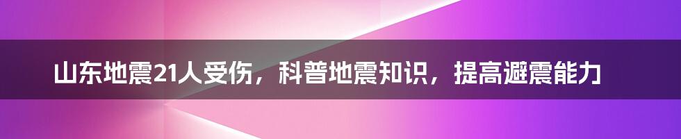 山东地震21人受伤，科普地震知识，提高避震能力