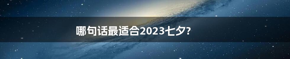 哪句话最适合2023七夕?