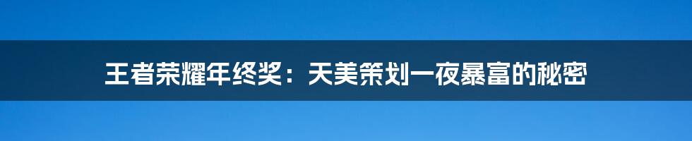 王者荣耀年终奖：天美策划一夜暴富的秘密