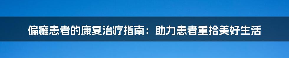 偏瘫患者的康复治疗指南：助力患者重拾美好生活