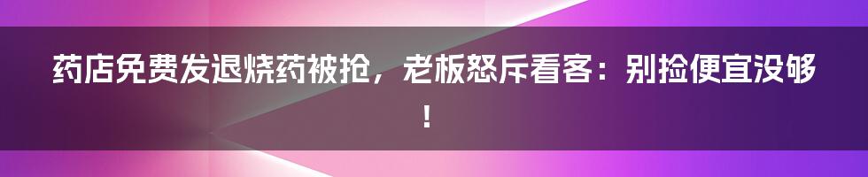 药店免费发退烧药被抢，老板怒斥看客：别捡便宜没够！