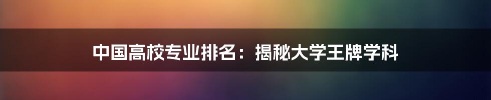 中国高校专业排名：揭秘大学王牌学科