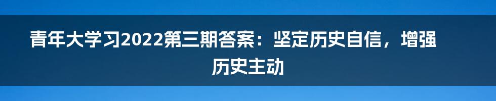 青年大学习2022第三期答案：坚定历史自信，增强历史主动