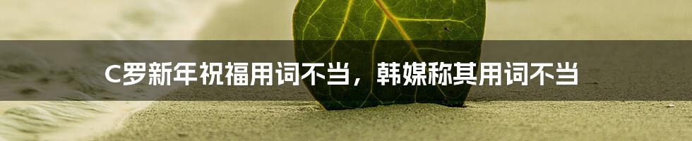 C罗新年祝福用词不当，韩媒称其用词不当