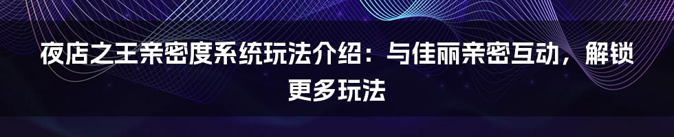 夜店之王亲密度系统玩法介绍：与佳丽亲密互动，解锁更多玩法