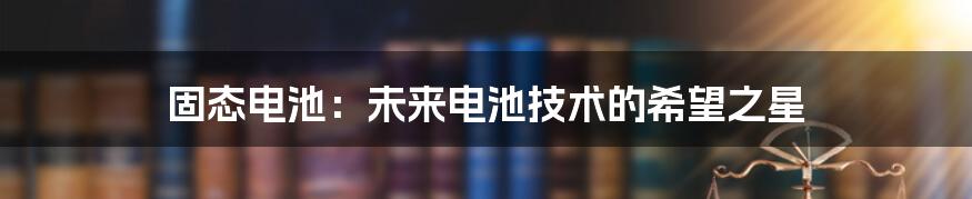 固态电池：未来电池技术的希望之星