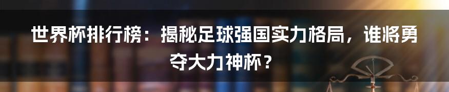 世界杯排行榜：揭秘足球强国实力格局，谁将勇夺大力神杯？