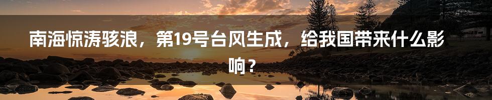 南海惊涛骇浪，第19号台风生成，给我国带来什么影响？