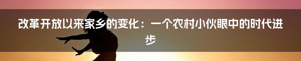 改革开放以来家乡的变化：一个农村小伙眼中的时代进步