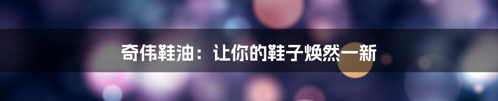 奇伟鞋油：让你的鞋子焕然一新