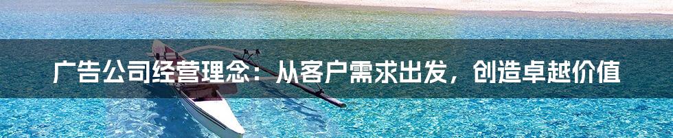 广告公司经营理念：从客户需求出发，创造卓越价值