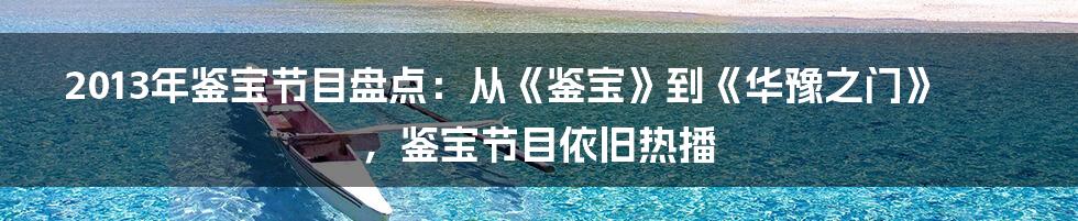 2013年鉴宝节目盘点：从《鉴宝》到《华豫之门》，鉴宝节目依旧热播