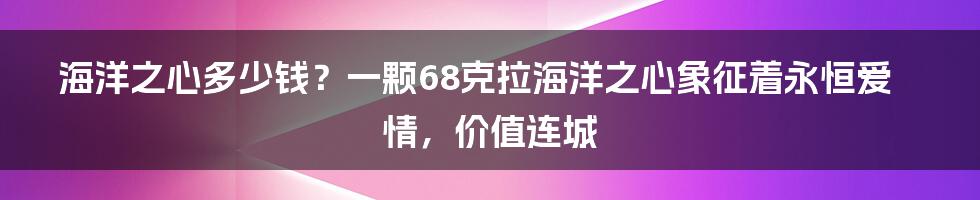 海洋之心多少钱？一颗68克拉海洋之心象征着永恒爱情，价值连城