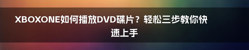 XBOXONE如何播放DVD碟片？轻松三步教你快速上手