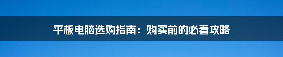 平板电脑选购指南：购买前的必看攻略