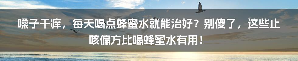 嗓子干痒，每天喝点蜂蜜水就能治好？别傻了，这些止咳偏方比喝蜂蜜水有用！