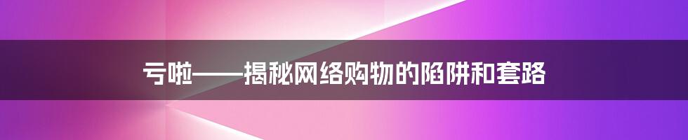 亏啦——揭秘网络购物的陷阱和套路