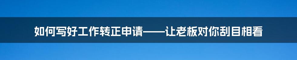 如何写好工作转正申请——让老板对你刮目相看