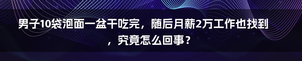 男子10袋泡面一盆干吃完，随后月薪2万工作也找到，究竟怎么回事？