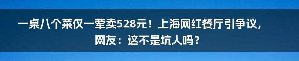 一桌八个菜仅一荤卖528元！上海网红餐厅引争议，网友：这不是坑人吗？