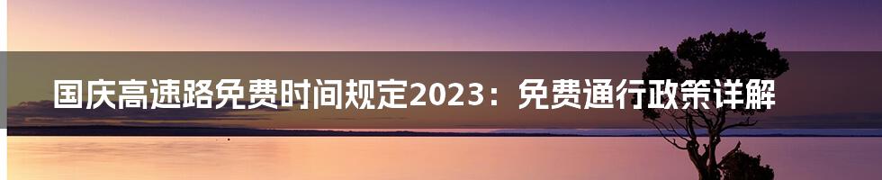 国庆高速路免费时间规定2023：免费通行政策详解