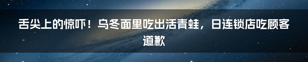 舌尖上的惊吓！乌冬面里吃出活青蛙，日连锁店吃顾客道歉