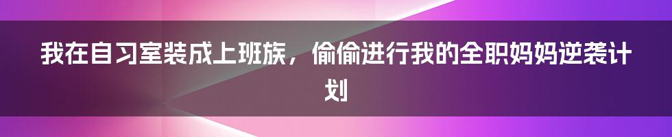 我在自习室装成上班族，偷偷进行我的全职妈妈逆袭计划